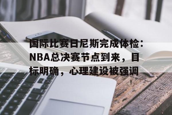 乐动官方网-包含国际比赛日尼斯完成体检：NBA总决赛节点到来，目标明确，心理建设被强调的词条