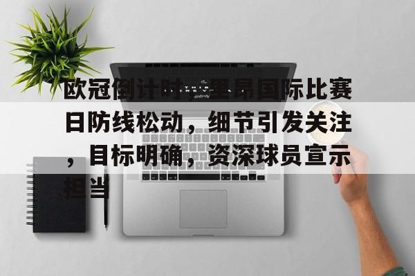 乐动体育在线开户网址-欧冠倒计时，里昂国际比赛日防线松动，细节引发关注，目标明确，资深球员宣示担当的简单介绍