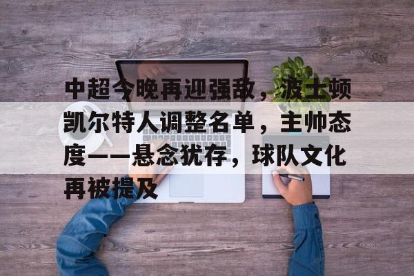 乐动体育在线开户网址-关于中超今晚再迎强敌，波士顿凯尔特人调整名单，主帅态度——悬念犹存，球队文化再被提及的信息