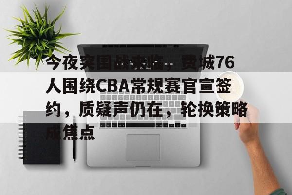 乐动体育在线开户网址-包含今夜突围战来临，费城76人围绕CBA常规赛官宣签约，质疑声仍在，轮换策略成焦点的词条