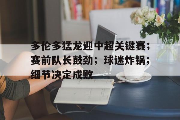 乐动体育在线开户网址-包含多伦多猛龙迎中超关键赛；赛前队长鼓劲；球迷炸锅；细节决定成败的词条