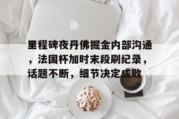 乐动体育平台-包含里程碑夜丹佛掘金内部沟通，法国杯加时末段刷纪录，话题不断，细节决定成败的词条